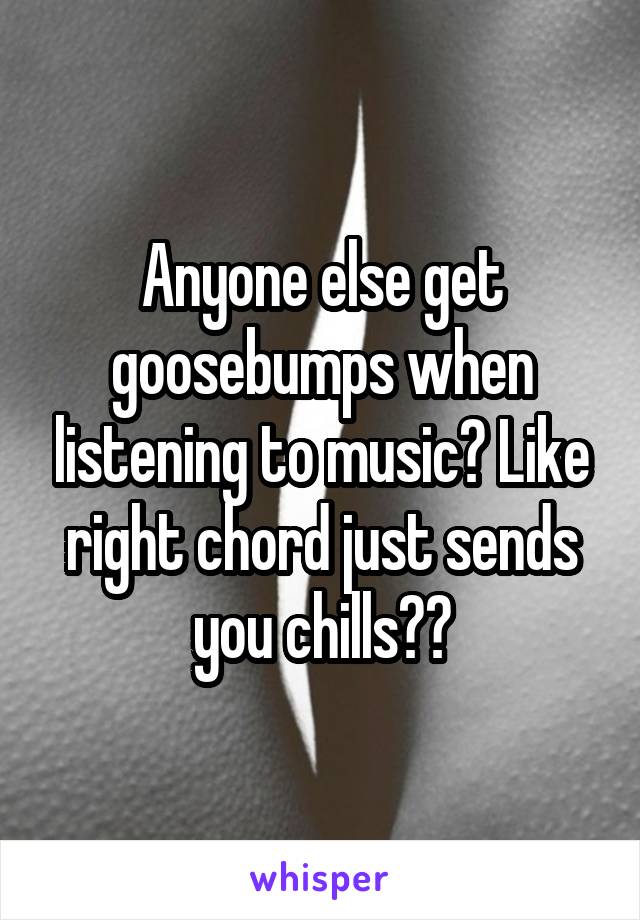 Anyone else get goosebumps when listening to music? Like right chord just sends you chills??