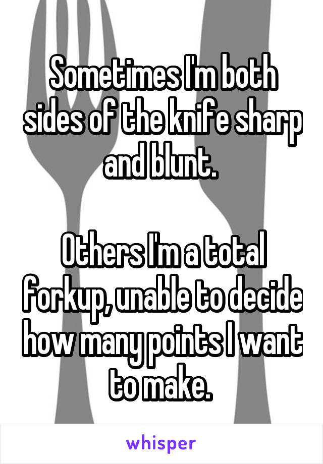 Sometimes I'm both sides of the knife sharp and blunt. 

Others I'm a total forkup, unable to decide how many points I want to make. 