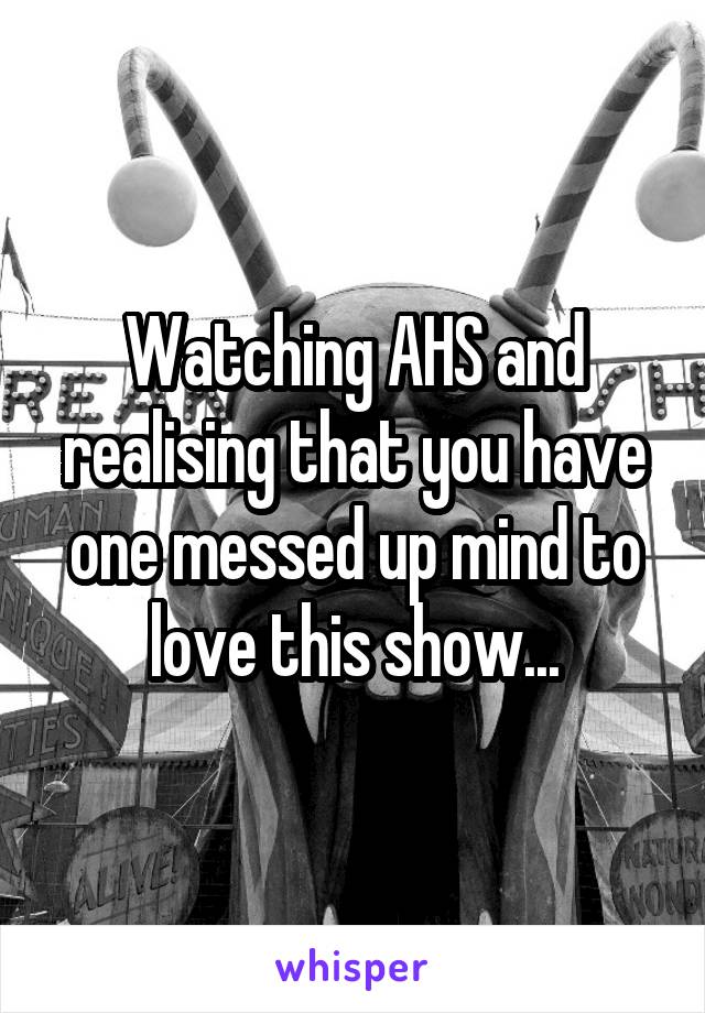 Watching AHS and realising that you have one messed up mind to love this show...