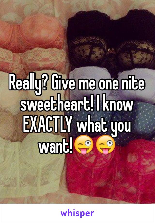 Really? Give me one nite sweetheart! I know EXACTLY what you want!😜😜