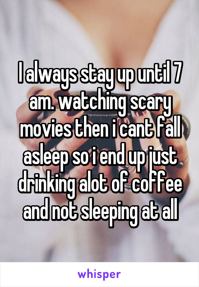 I always stay up until 7 am. watching scary movies then i cant fall asleep so i end up just drinking alot of coffee and not sleeping at all