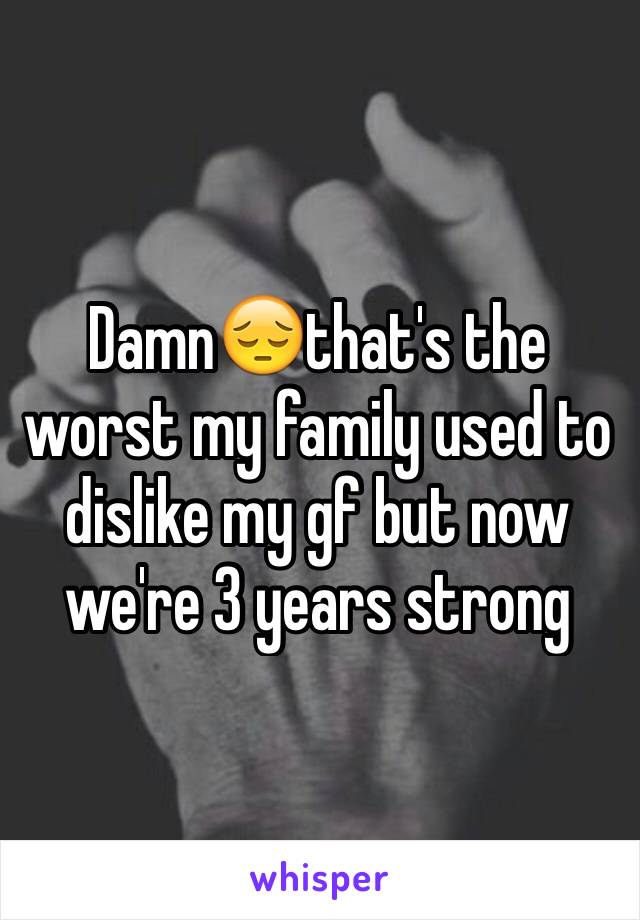 Damn😔that's the worst my family used to dislike my gf but now we're 3 years strong 