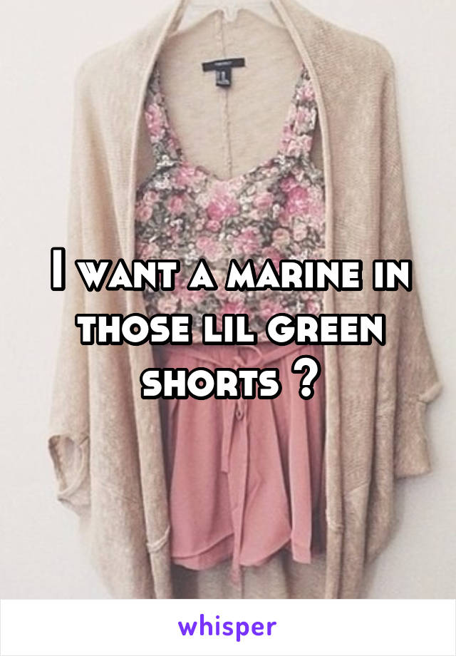 I want a marine in those lil green shorts 😍