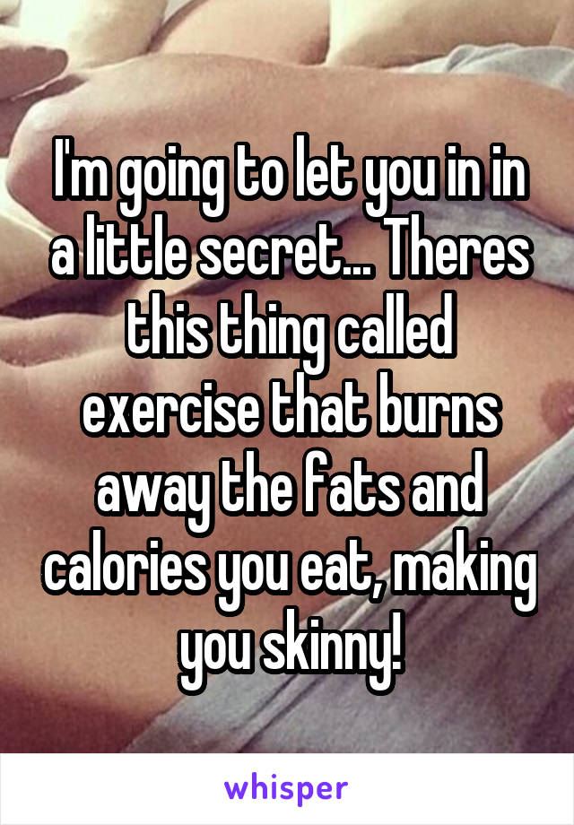 I'm going to let you in in a little secret... Theres this thing called exercise that burns away the fats and calories you eat, making you skinny!