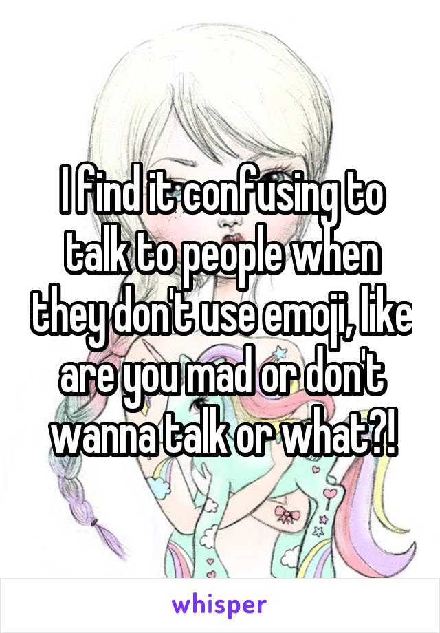 I find it confusing to talk to people when they don't use emoji, like are you mad or don't wanna talk or what?!