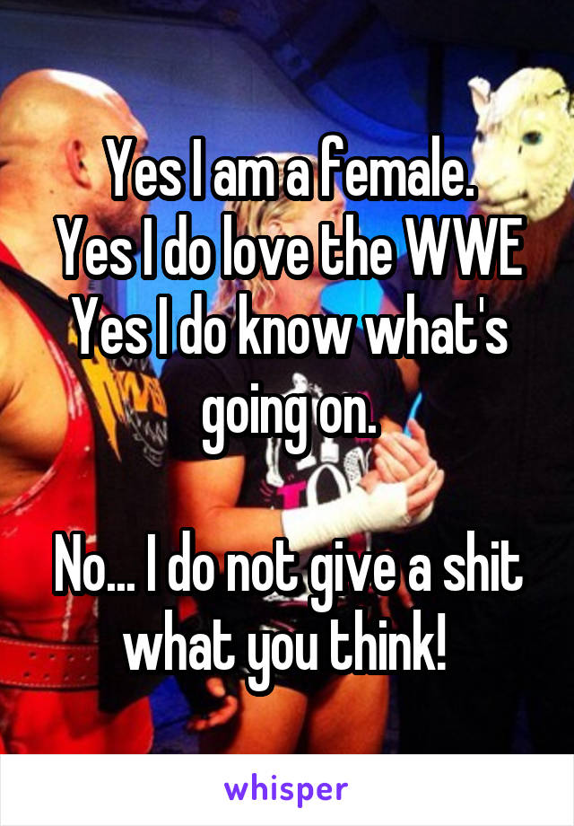 Yes I am a female.
Yes I do love the WWE
Yes I do know what's going on.

No... I do not give a shit what you think! 