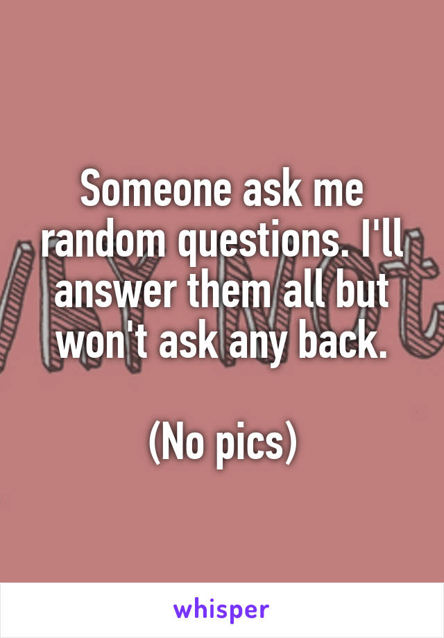 Someone ask me random questions. I'll answer them all but won't ask any back.

(No pics)