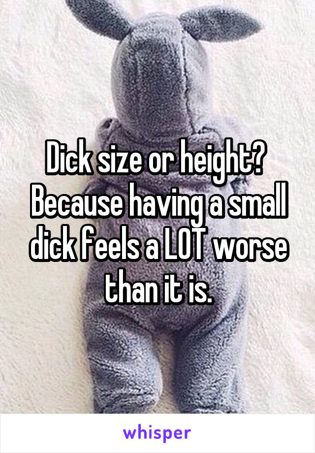 Dick size or height?  Because having a small dick feels a LOT worse than it is.