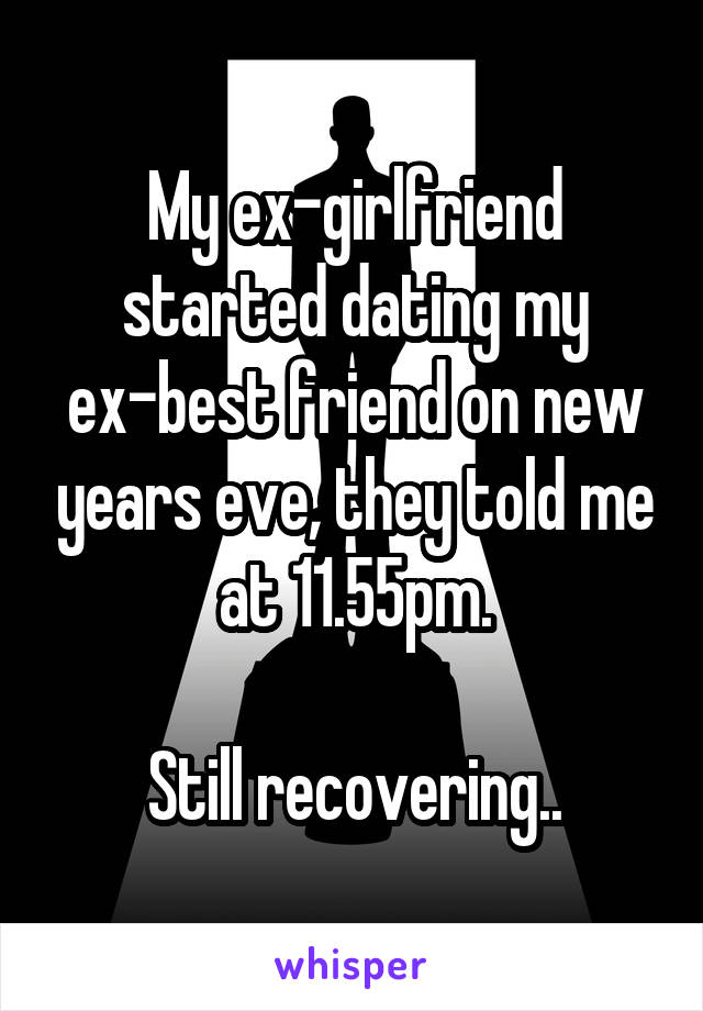 My ex-girlfriend started dating my ex-best friend on new years eve, they told me at 11.55pm.

Still recovering..