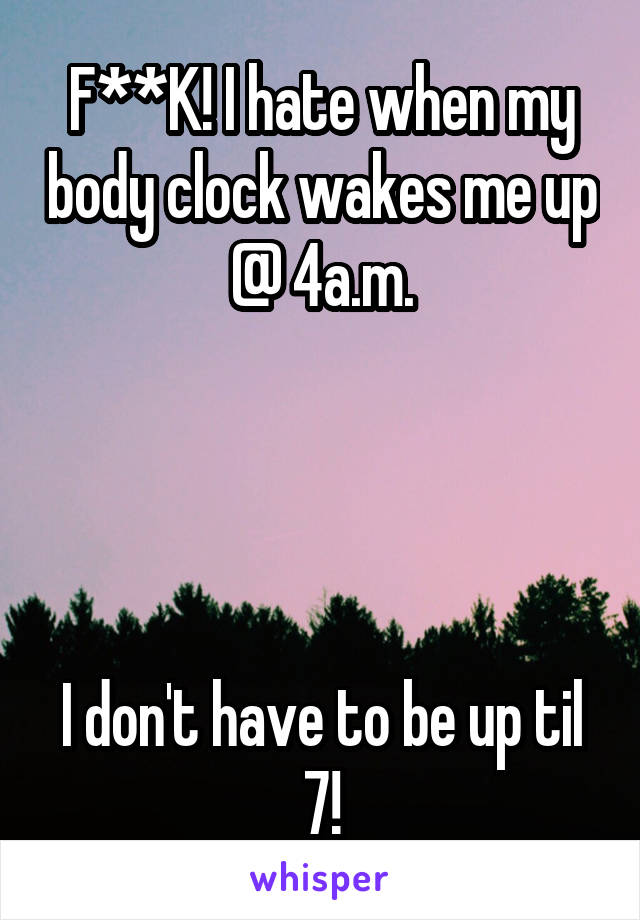 F**K! I hate when my body clock wakes me up @ 4a.m.




I don't have to be up til 7!