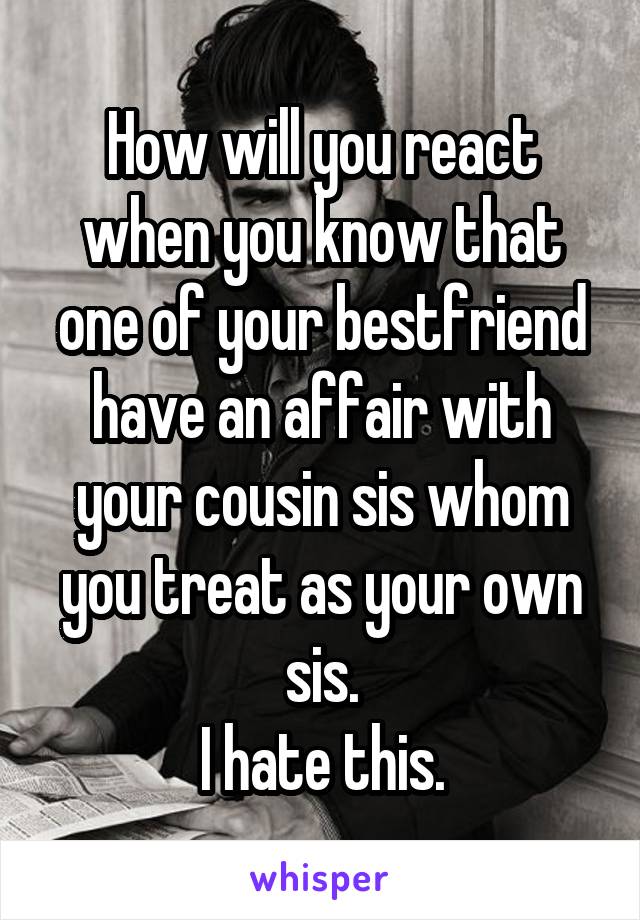 How will you react when you know that one of your bestfriend have an affair with your cousin sis whom you treat as your own sis.
I hate this.