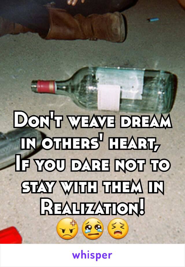 Don't weave dream in others' heart, 
If you dare not to stay with them in Realization!
😡😢😣