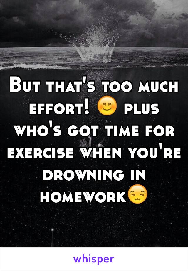 But that's too much effort! 😊 plus who's got time for exercise when you're drowning in homework😒