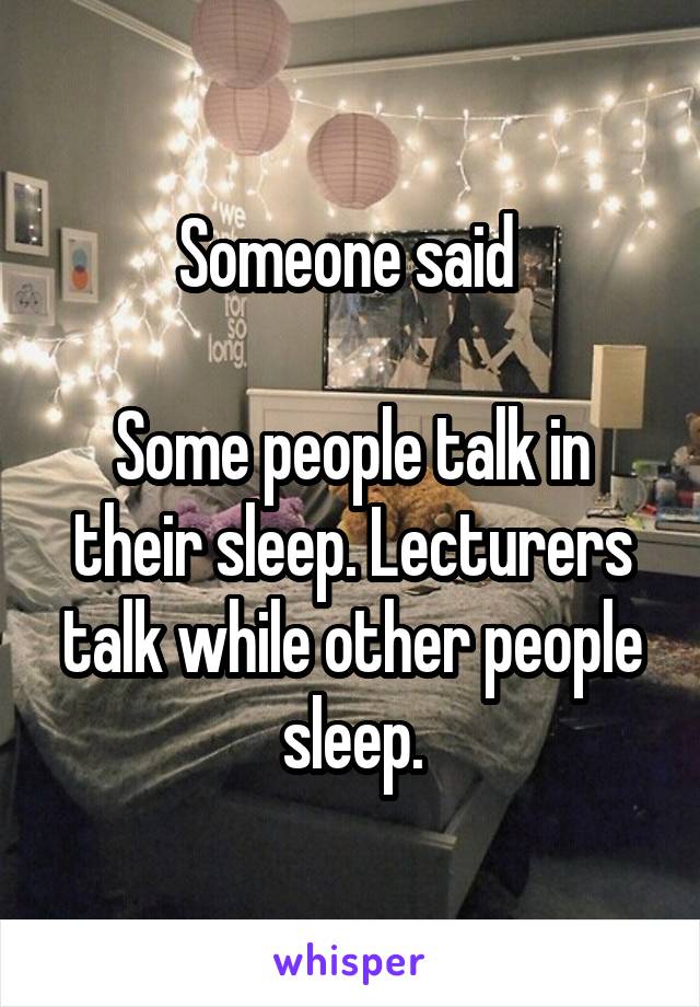 Someone said 

Some people talk in their sleep. Lecturers talk while other people sleep.