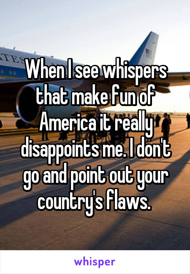 When I see whispers that make fun of America it really disappoints me. I don't go and point out your country's flaws. 