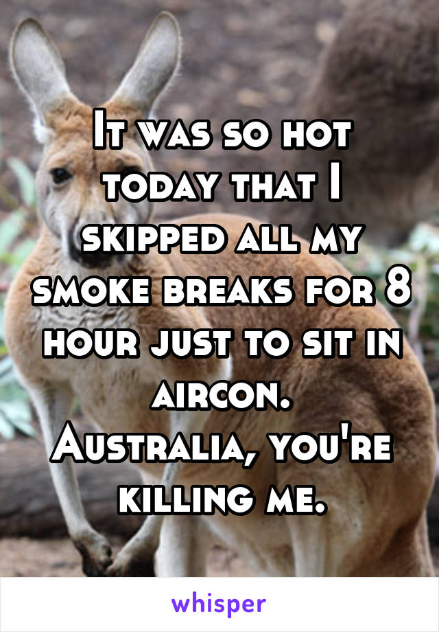 It was so hot today that I skipped all my smoke breaks for 8 hour just to sit in aircon.
Australia, you're killing me.