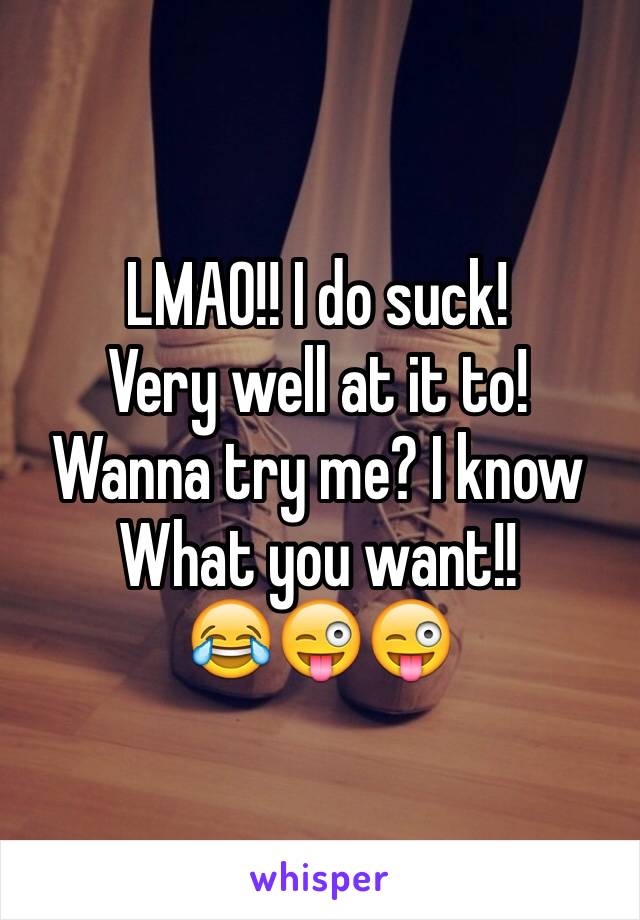 LMAO!! I do suck!
Very well at it to!
Wanna try me? I know 
What you want!!
😂😜😜