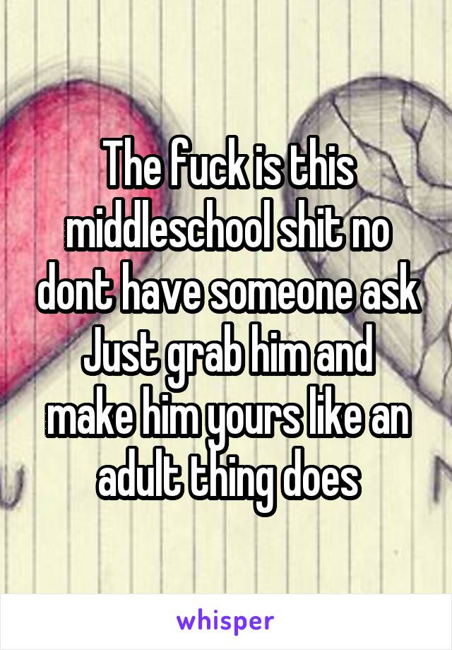 The fuck is this middleschool shit no dont have someone ask
Just grab him and make him yours like an adult thing does