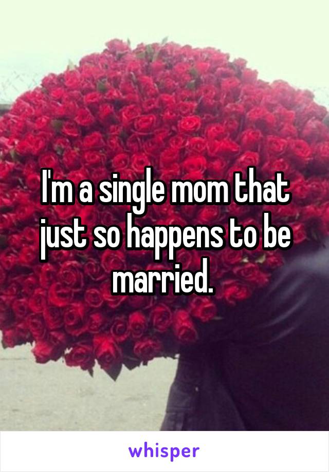 I'm a single mom that just so happens to be married. 