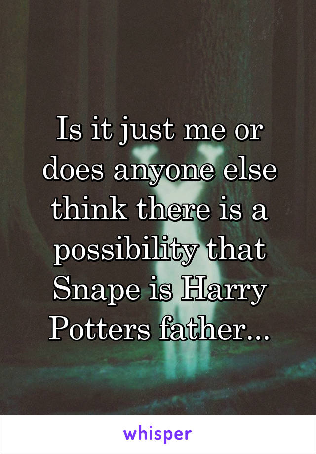 Is it just me or does anyone else think there is a possibility that Snape is Harry Potters father...