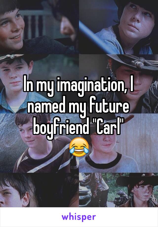 In my imagination, I named my future boyfriend "Carl" 
😂