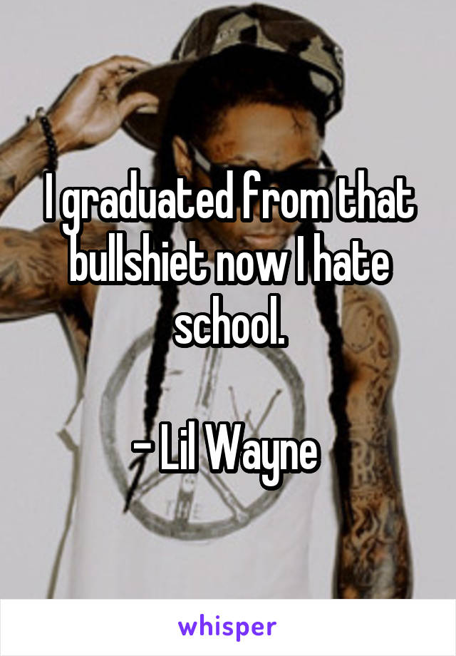 I graduated from that bullshiet now I hate school.

- Lil Wayne 