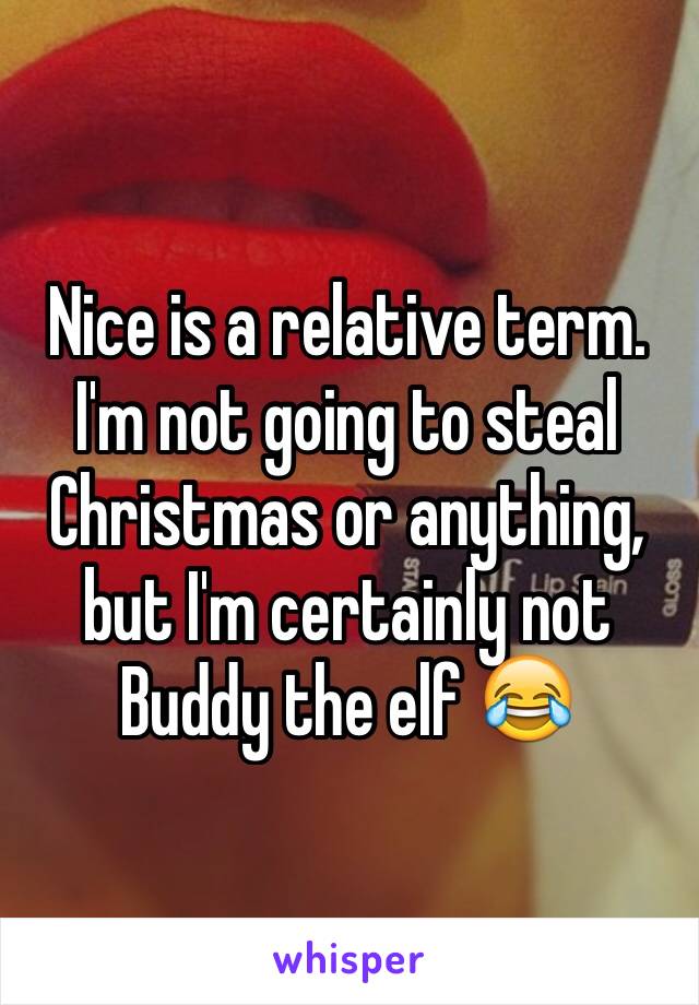 Nice is a relative term. I'm not going to steal Christmas or anything, but I'm certainly not Buddy the elf 😂