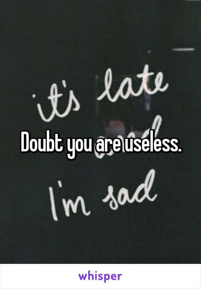 Doubt you are useless.