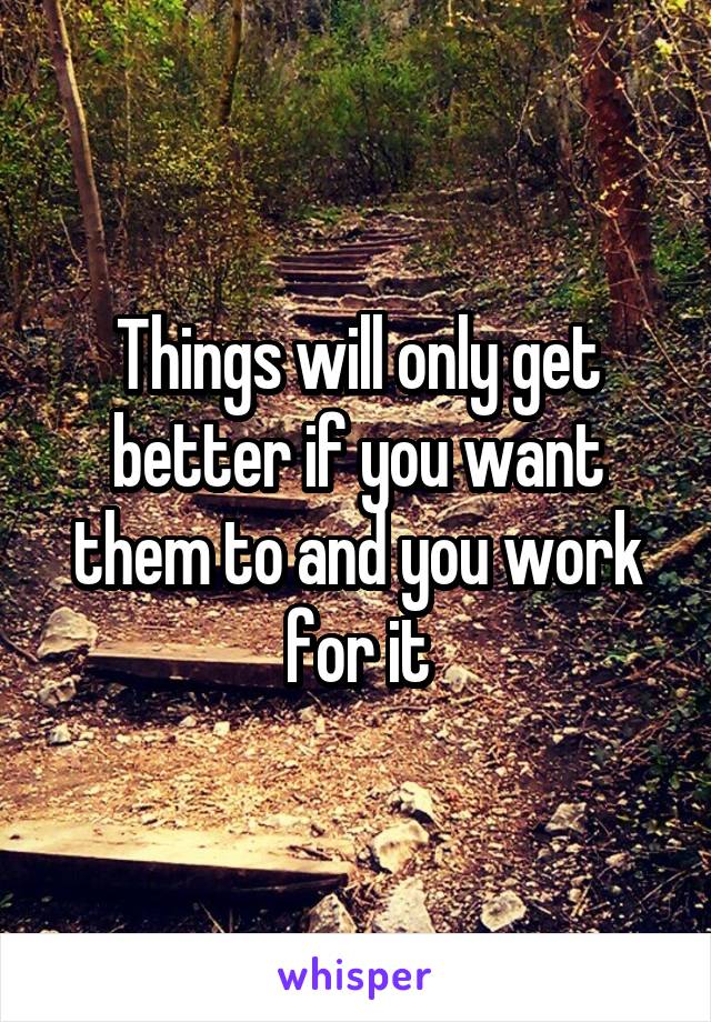 Things will only get better if you want them to and you work for it