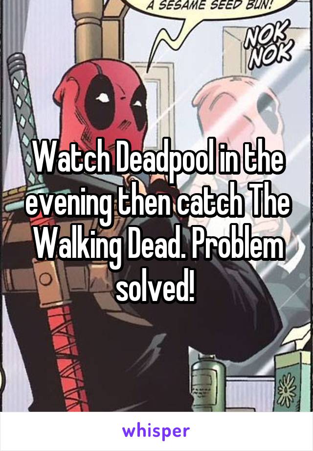 Watch Deadpool in the evening then catch The Walking Dead. Problem solved! 