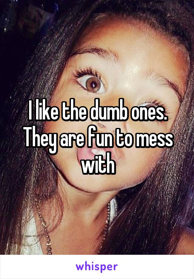 I like the dumb ones. They are fun to mess with