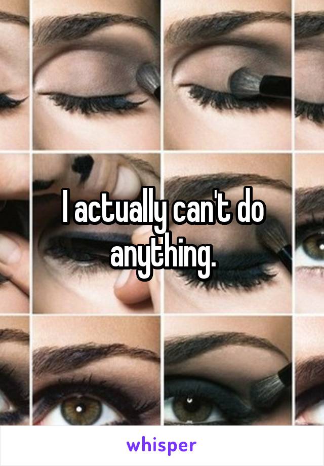 I actually can't do anything.