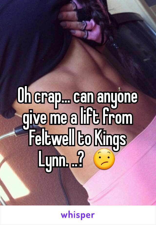 Oh crap... can anyone give me a lift from Feltwell to Kings Lynn. ..?  😕