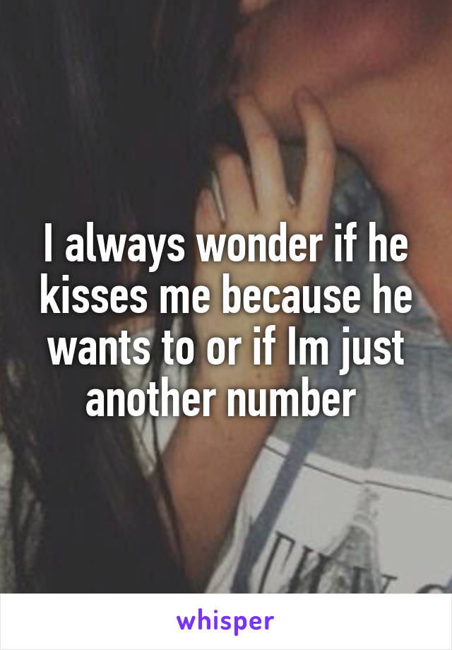 I always wonder if he kisses me because he wants to or if Im just another number 