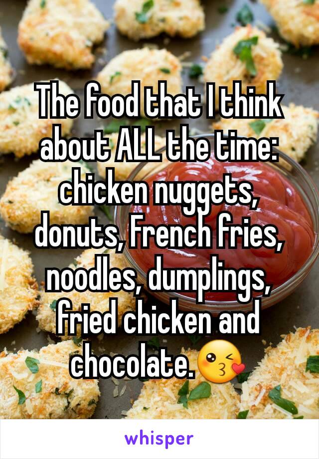 The food that I think about ALL the time: chicken nuggets, donuts, French fries, noodles, dumplings, fried chicken and chocolate.😘