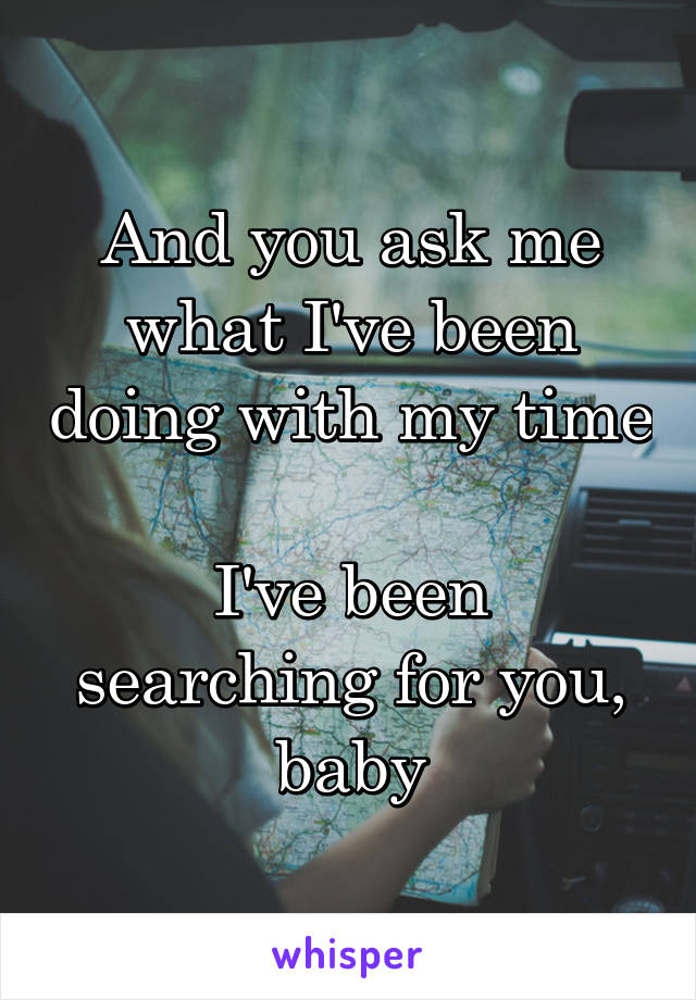 And you ask me what I've been doing with my time

I've been searching for you, baby