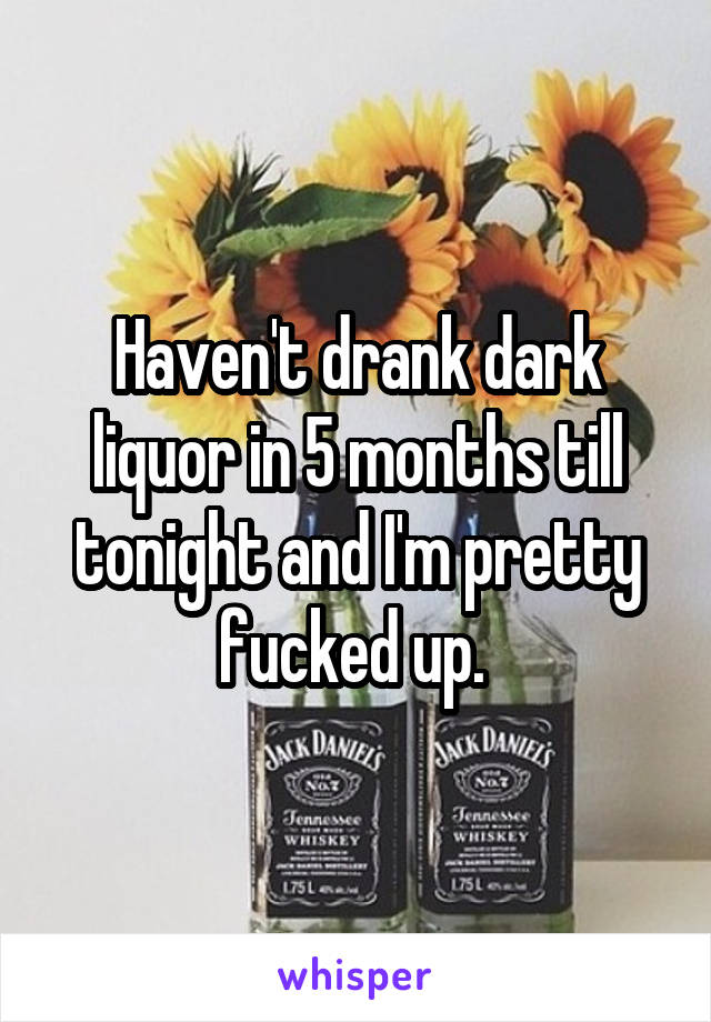 Haven't drank dark liquor in 5 months till tonight and I'm pretty fucked up. 