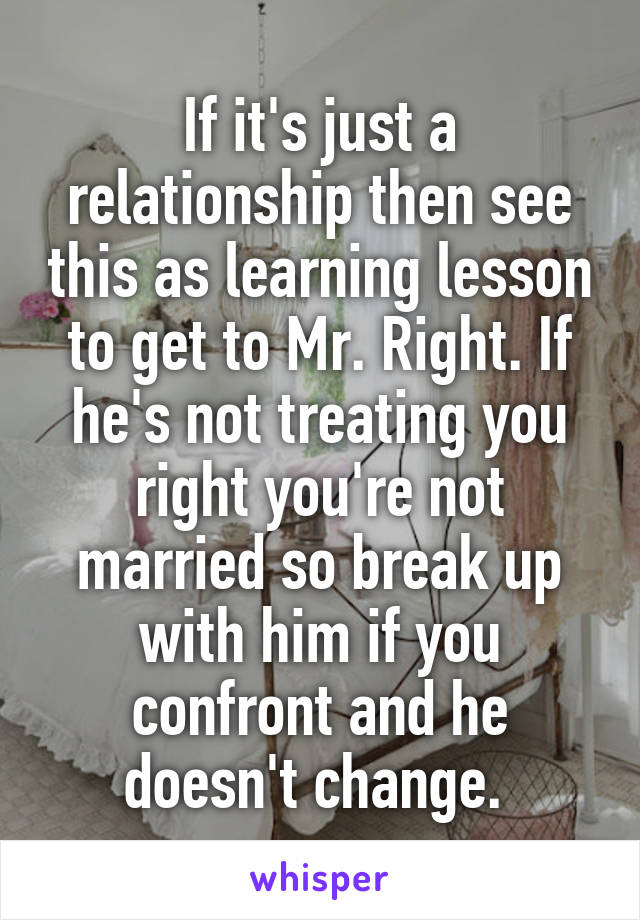 If it's just a relationship then see this as learning lesson to get to Mr. Right. If he's not treating you right you're not married so break up with him if you confront and he doesn't change. 