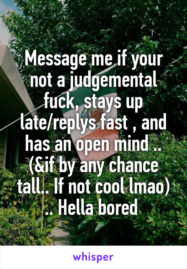 Message me if your not a judgemental fuck, stays up late/replys fast , and has an open mind .. (&if by any chance tall.. If not cool lmao) .. Hella bored 