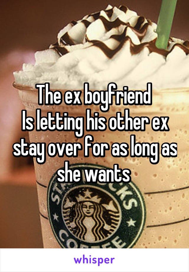 The ex boyfriend 
Is letting his other ex stay over for as long as she wants 