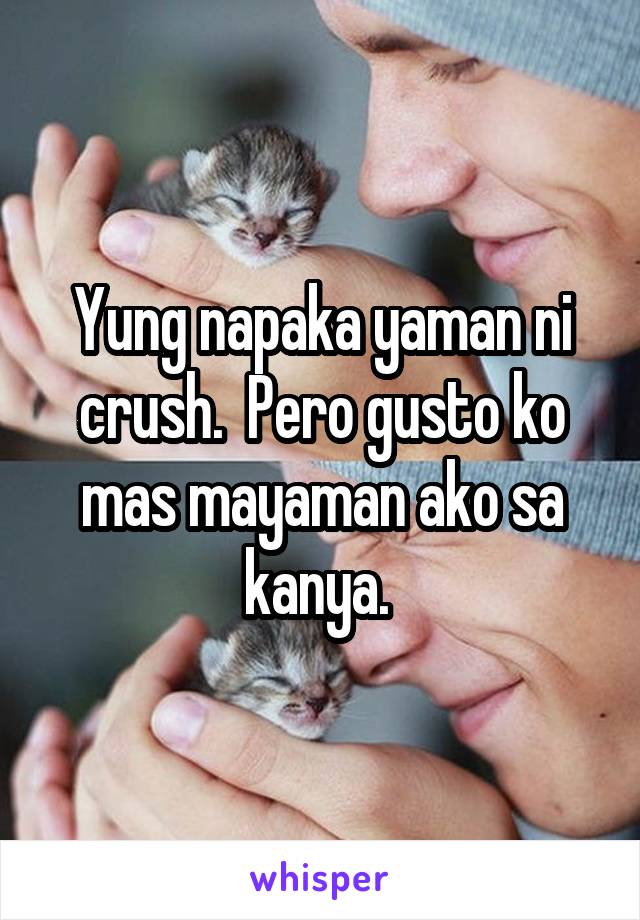 Yung napaka yaman ni crush.  Pero gusto ko mas mayaman ako sa kanya. 