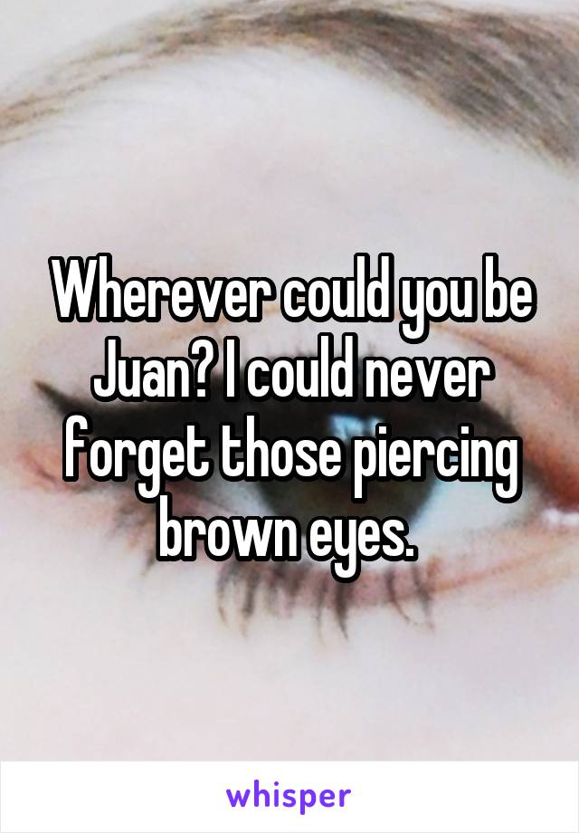 Wherever could you be Juan? I could never forget those piercing brown eyes. 