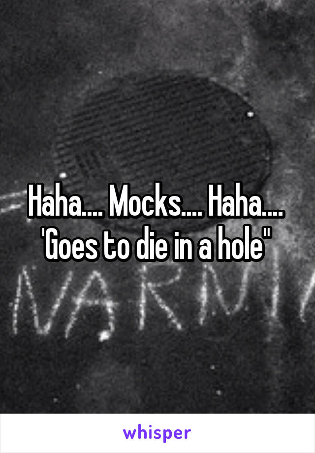 Haha.... Mocks.... Haha....  'Goes to die in a hole" 