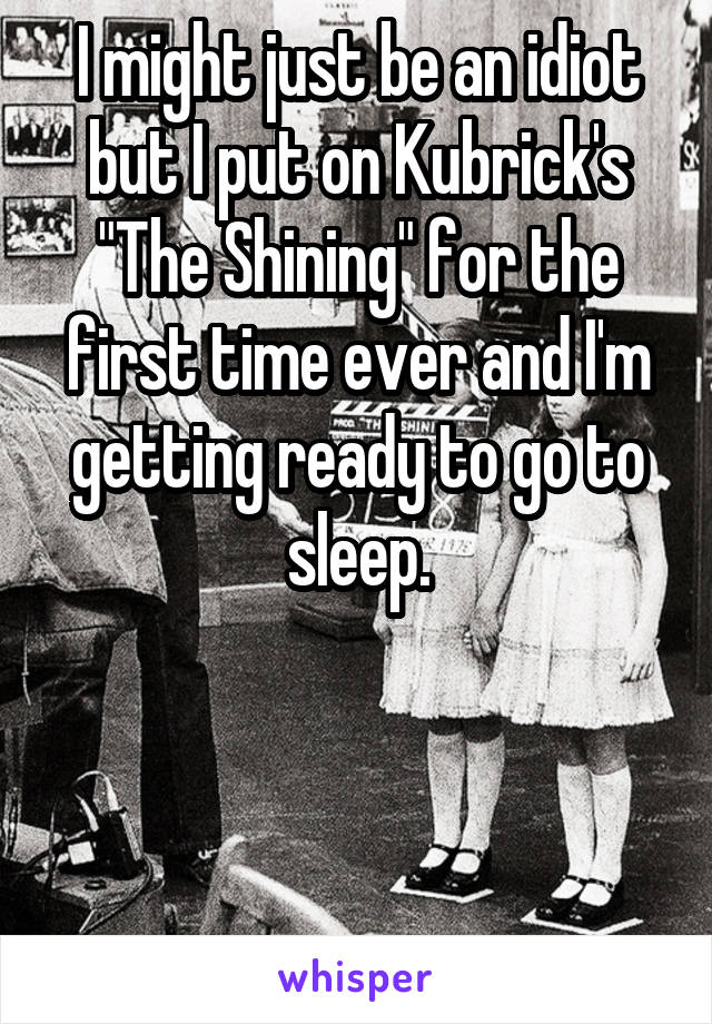 I might just be an idiot but I put on Kubrick's "The Shining" for the first time ever and I'm getting ready to go to sleep.



