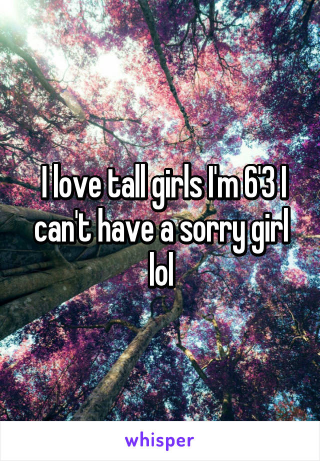  I love tall girls I'm 6'3 I can't have a sorry girl lol