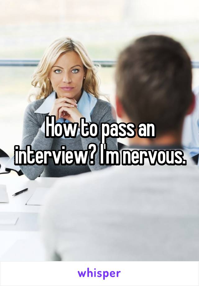 How to pass an interview? I'm nervous.