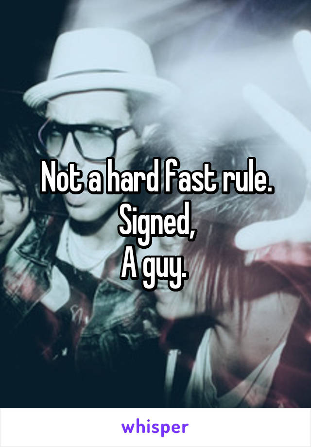 Not a hard fast rule. Signed,
A guy. 