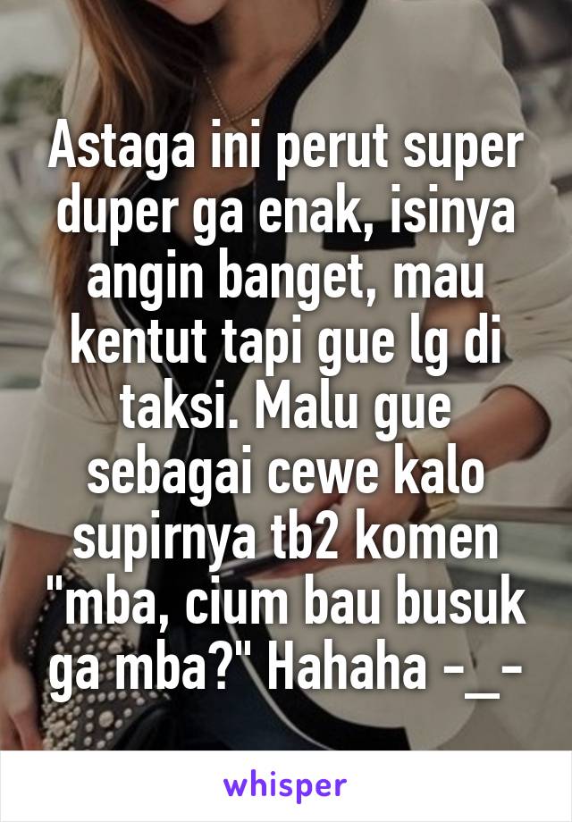 Astaga ini perut super duper ga enak, isinya angin banget, mau kentut tapi gue lg di taksi. Malu gue sebagai cewe kalo supirnya tb2 komen "mba, cium bau busuk ga mba?" Hahaha -_-