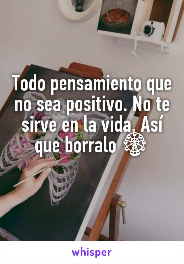 Todo pensamiento que no sea positivo. No te sirve en la vida. Así que borralo 🎡