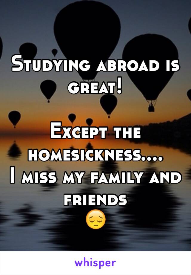 Studying abroad is great!

Except the homesickness....
I miss my family and friends 
😔